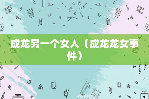 成龙另一个女人（成龙龙女事件）