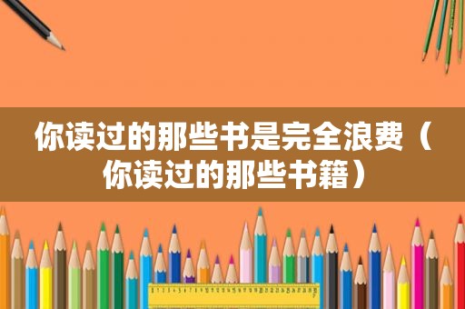 你读过的那些书是完全浪费（你读过的那些书籍）