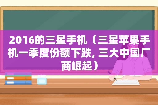 2016的三星手机（三星苹果手机一季度份额下跌, 三大中国厂商崛起）  第1张