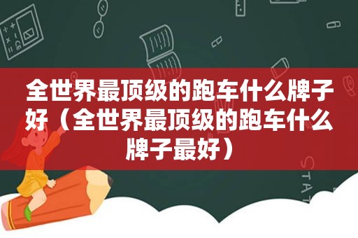 全世界最顶级的跑车什么牌子好（全世界最顶级的跑车什么牌子最好）