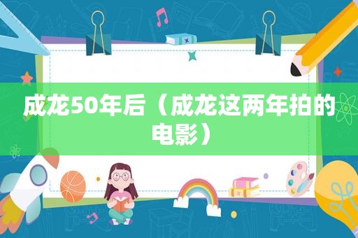 成龙50年后（成龙这两年拍的电影）