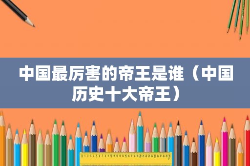 中国最厉害的帝王是谁（中国历史十大帝王）  第1张