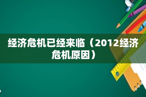经济危机已经来临（2012经济危机原因）
