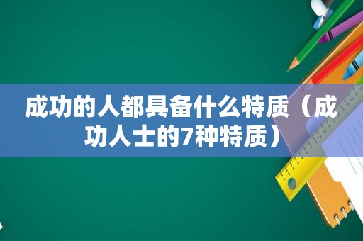 成功的人都具备什么特质（成功人士的7种特质）