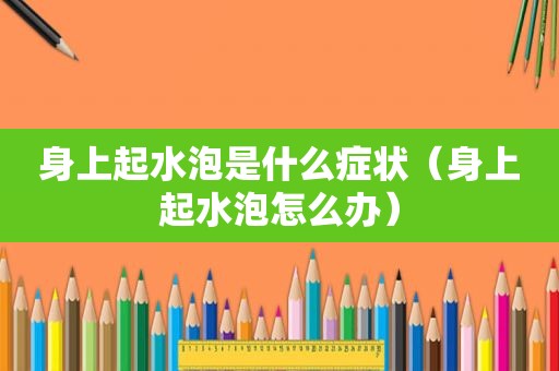 身上起水泡是什么症状（身上起水泡怎么办）