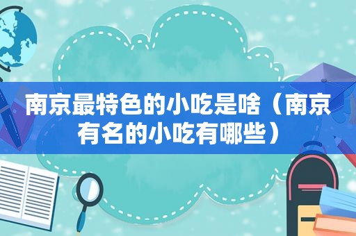 南京最特色的小吃是啥（南京有名的小吃有哪些）