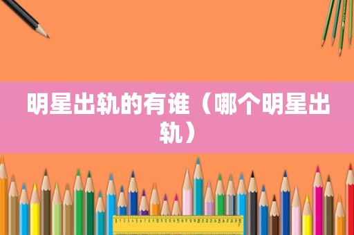 明星出轨的有谁（哪个明星出轨）
