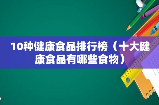 10种健康食品排行榜（十大健康食品有哪些食物）