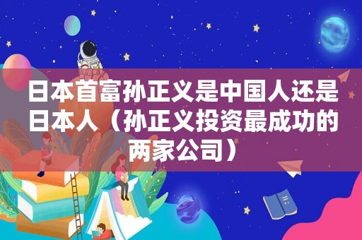 日本首富孙正义是中国人还是日本人（孙正义投资最成功的两家公司）