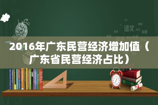 2016年广东民营经济增加值（广东省民营经济占比）