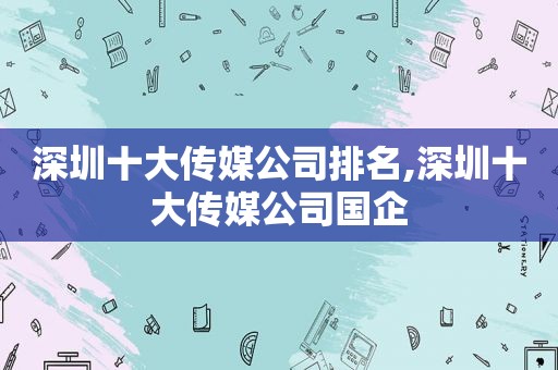 深圳十大传媒公司排名,深圳十大传媒公司国企