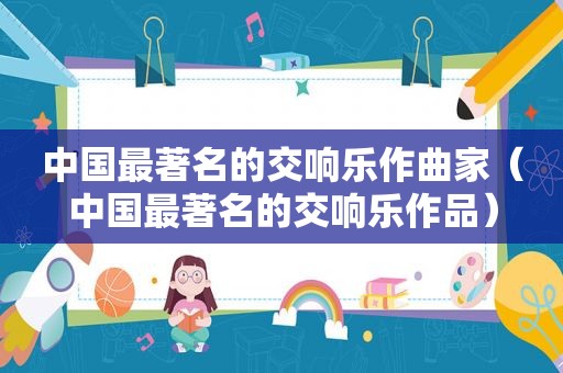 中国最著名的交响乐作曲家（中国最著名的交响乐作品）