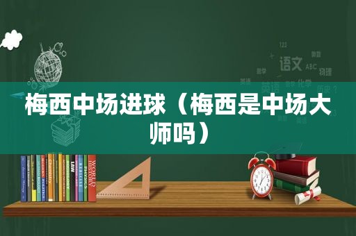 梅西中场进球（梅西是中场大师吗）