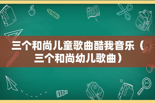 三个和尚儿童歌曲酷我音乐（三个和尚幼儿歌曲）
