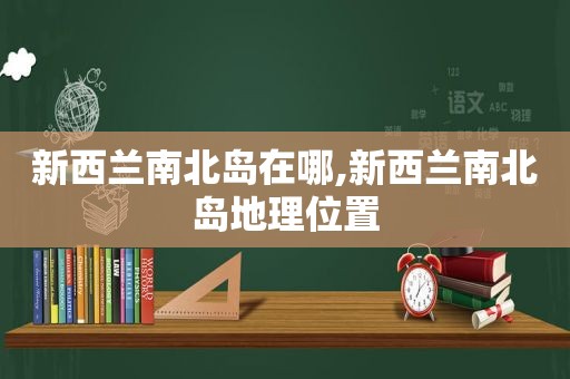 新西兰南北岛在哪,新西兰南北岛地理位置
