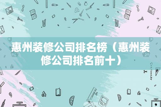 惠州装修公司排名榜（惠州装修公司排名前十）