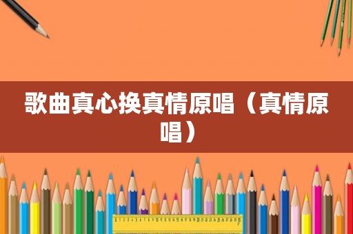 歌曲真心换真情原唱（真情原唱）