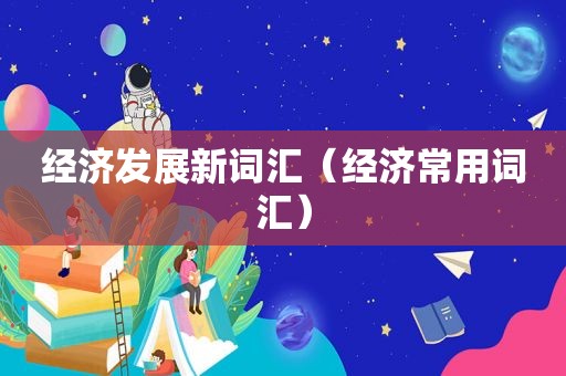 经济发展新词汇（经济常用词汇）
