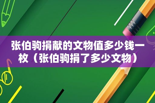 张伯驹捐献的文物值多少钱一枚（张伯驹捐了多少文物）