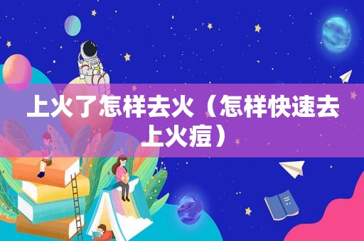 上火了怎样去火（怎样快速去上火痘）