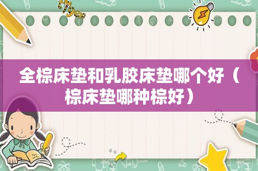 全棕床垫和乳胶床垫哪个好（棕床垫哪种棕好）