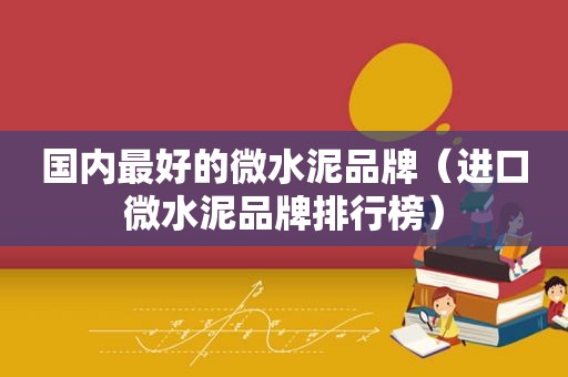 国内最好的微水泥品牌（进口微水泥品牌排行榜）