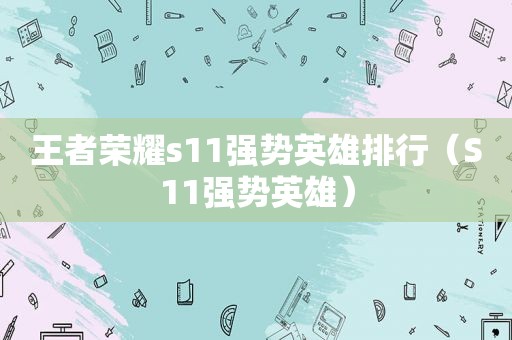 王者荣耀s11强势英雄排行（S11强势英雄）