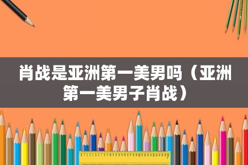 肖战是亚洲第一美男吗（亚洲第一美男子肖战）