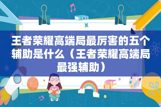 王者荣耀高端局最厉害的五个辅助是什么（王者荣耀高端局最强辅助）