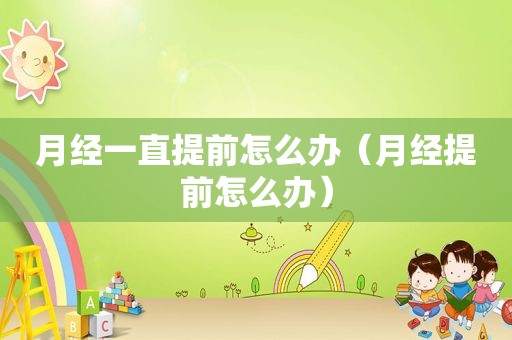 月经一直提前怎么办（月经提前怎么办）  第1张