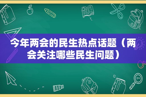 今年两会的民生热点话题（两会关注哪些民生问题）