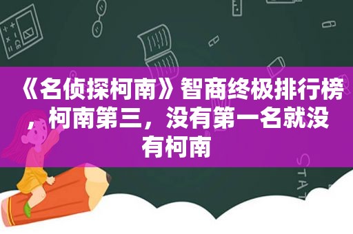 《名侦探柯南》智商终极排行榜，柯南第三，没有第一名就没有柯南