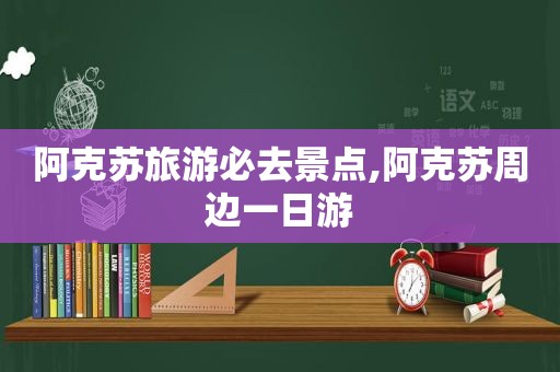 阿克苏旅游必去景点,阿克苏周边一日游