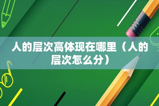 人的层次高体现在哪里（人的层次怎么分）