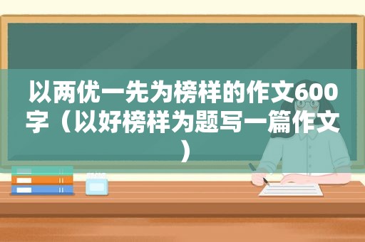 以两优一先为榜样的作文600字（以好榜样为题写一篇作文）