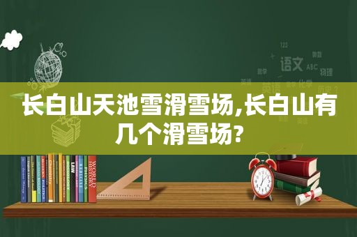 长白山天池雪滑雪场,长白山有几个滑雪场?