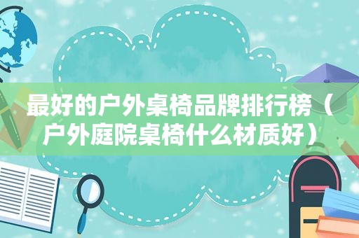 最好的户外桌椅品牌排行榜（户外庭院桌椅什么材质好）