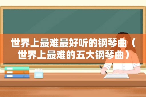 世界上最难最好听的钢琴曲（世界上最难的五大钢琴曲）