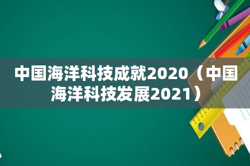 中国海洋科技成就2020（中国海洋科技发展2021）
