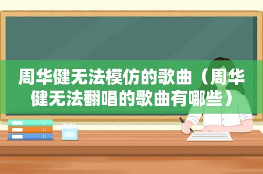 周华健无法模仿的歌曲（周华健无法翻唱的歌曲有哪些）