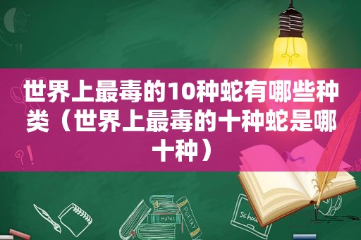 世界上最毒的10种蛇有哪些种类（世界上最毒的十种蛇是哪十种）