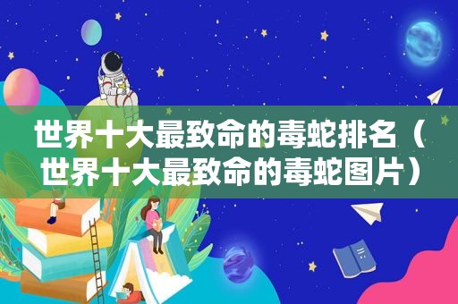 世界十大最致命的毒蛇排名（世界十大最致命的毒蛇图片）