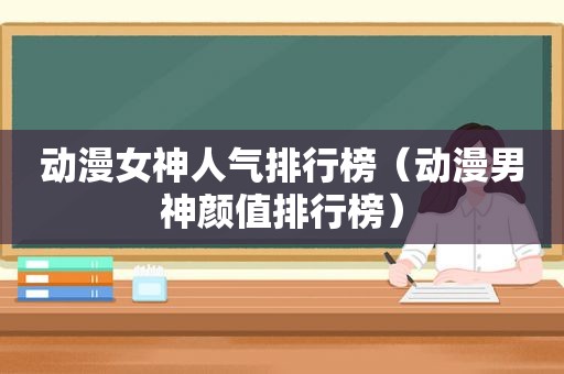 动漫女神人气排行榜（动漫男神颜值排行榜）