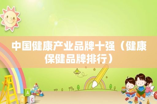 中国健康产业品牌十强（健康保健品牌排行）