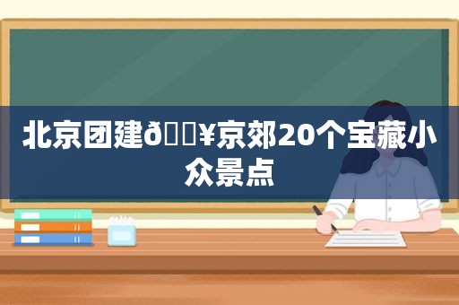 北京团建🔥京郊20个宝藏小众景点