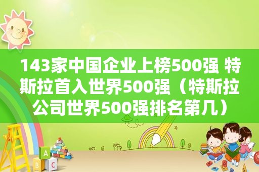 143家中国企业上榜500强 特斯拉首入世界500强（特斯拉公司世界500强排名第几）