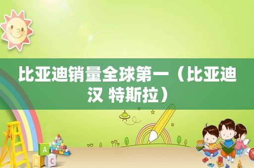 比亚迪销量全球第一（比亚迪汉 特斯拉）