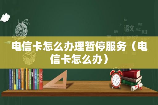 电信卡怎么办理暂停服务（电信卡怎么办）