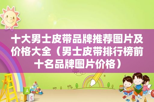 十大男士皮带品牌推荐图片及价格大全（男士皮带排行榜前十名品牌图片价格）