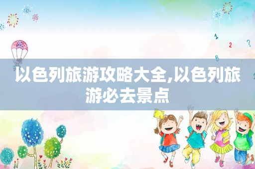 以色列旅游攻略大全,以色列旅游必去景点